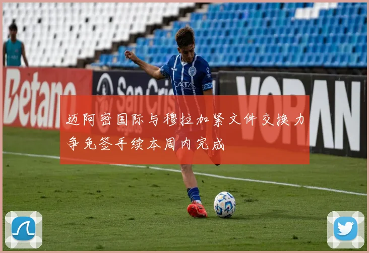 迈阿密国际与穆拉加紧文件交换力争免签手续本周内完成