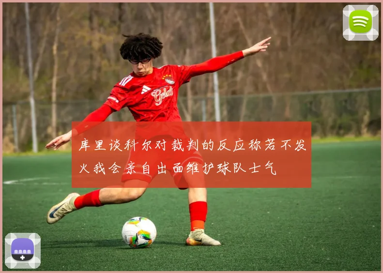 库里谈科尔对裁判的反应称若不发火我会亲自出面维护球队士气