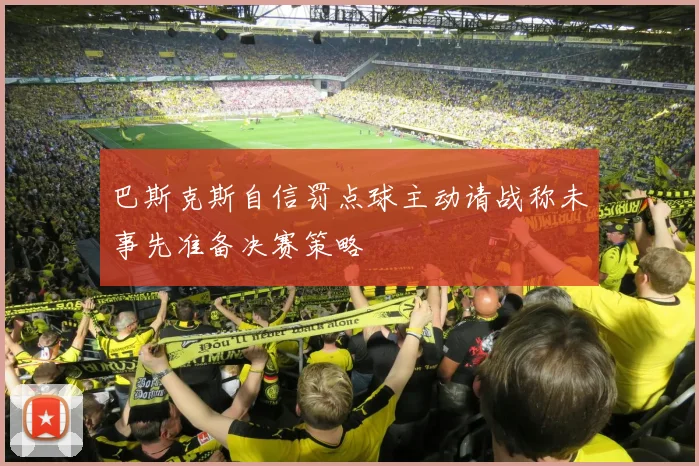 巴斯克斯自信罚点球主动请战称未事先准备决赛策略
