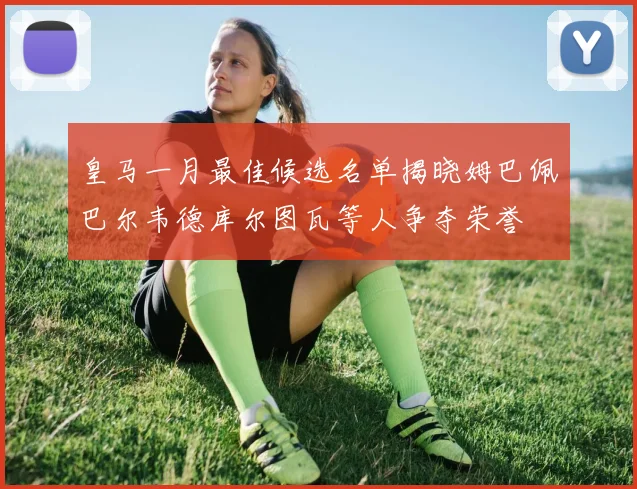 皇马一月最佳候选名单揭晓姆巴佩巴尔韦德库尔图瓦等人争夺荣誉