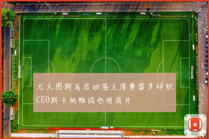 尤文图斯高层动荡主席费雷罗辞职CEO斯卡纳维诺也将离开