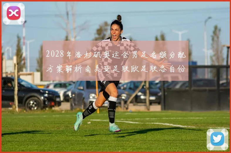 2028年洛杉矶奥运会男足名额分配方案解析南美亚足联欧足联各自份额