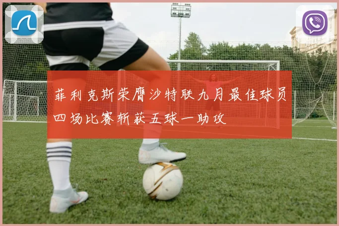 菲利克斯荣膺沙特联九月最佳球员四场比赛斩获五球一助攻