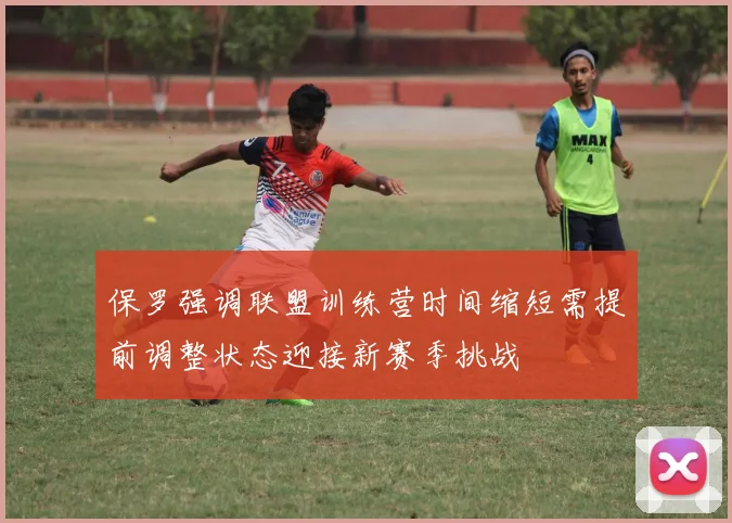 保罗强调联盟训练营时间缩短需提前调整状态迎接新赛季挑战