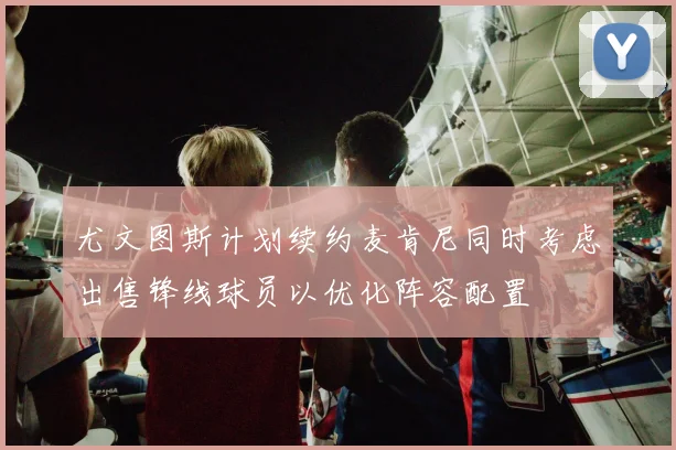 尤文图斯计划续约麦肯尼同时考虑出售锋线球员以优化阵容配置