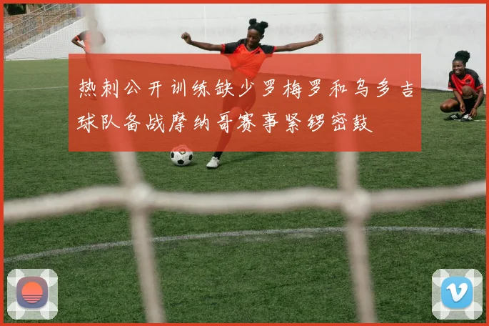 热刺公开训练缺少罗梅罗和乌多吉球队备战摩纳哥赛事紧锣密鼓