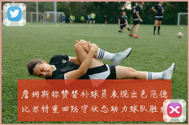 詹姆斯称赞替补球员表现出色范德比尔特重回防守状态助力球队胜利